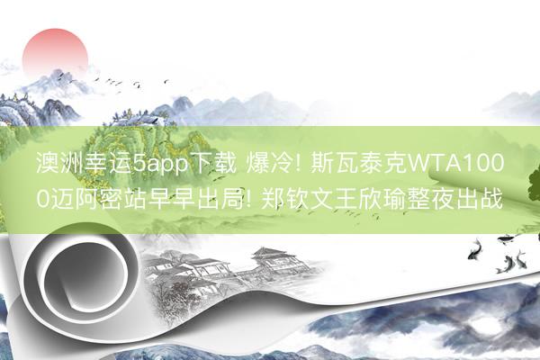 澳洲幸运5app下载 爆冷! 斯瓦泰克WTA1000迈阿密站早早出局! 郑钦文王欣瑜整夜出战