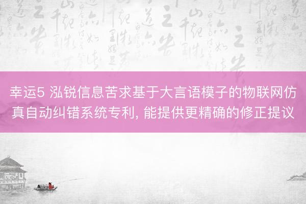 幸运5 泓锐信息苦求基于大言语模子的物联网仿真自动纠错系统专利, 能提供更精确的修正提议