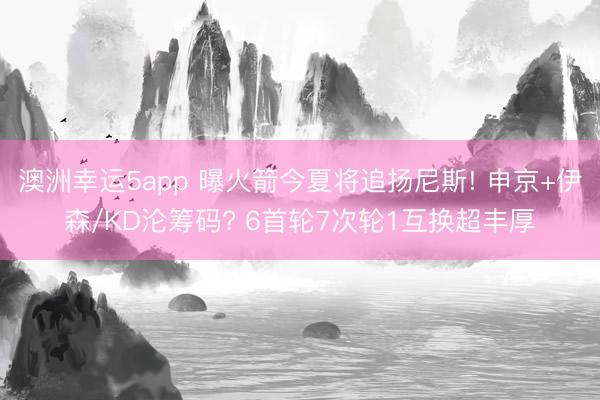澳洲幸运5app 曝火箭今夏将追扬尼斯! 申京+伊森/KD沦筹码? 6首轮7次轮1互换超丰厚