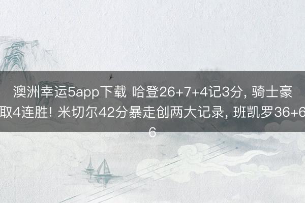 澳洲幸运5app下载 哈登26+7+4记3分, 骑士豪取4连胜! 米切尔42分暴走创两大记录, 班凯罗36+6
