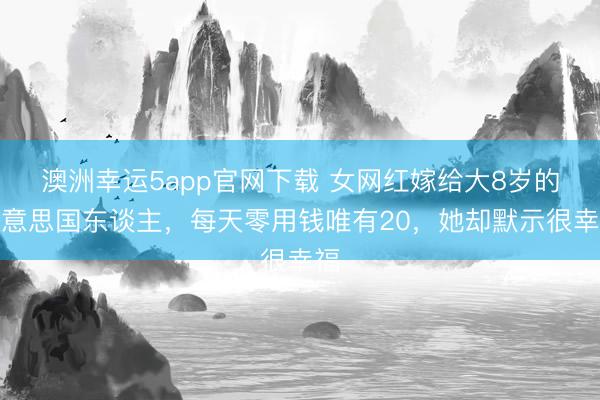 澳洲幸运5app官网下载 女网红嫁给大8岁的好意思国东谈主，每天零用钱唯有20，她却默示很幸福