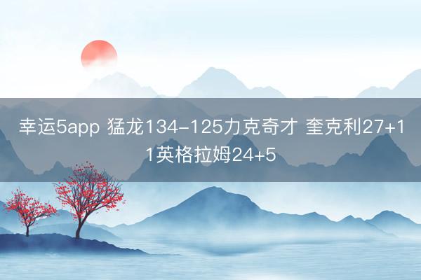 幸运5app 猛龙134-125力克奇才 奎克利27+11英格拉姆24+5