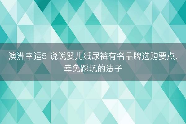 澳洲幸运5 说说婴儿纸尿裤有名品牌选购要点，幸免踩坑的法子