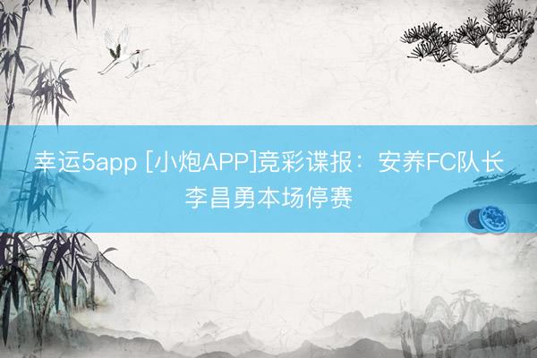 幸运5app [小炮APP]竞彩谍报：安养FC队长李昌勇本场停赛
