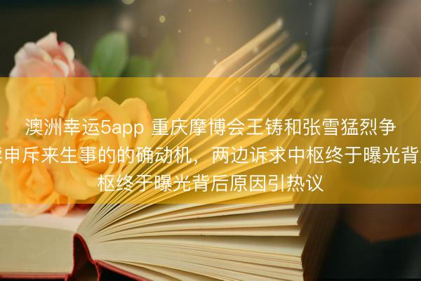 澳洲幸运5app 重庆摩博会王铸和张雪猛烈争吵，张雪络续申斥来生事的的确动机，两边诉求中枢终于曝光背后原因引热议