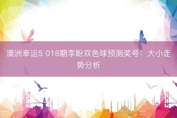 澳洲幸运5 018期李盼双色球预测奖号：大小走势分析
