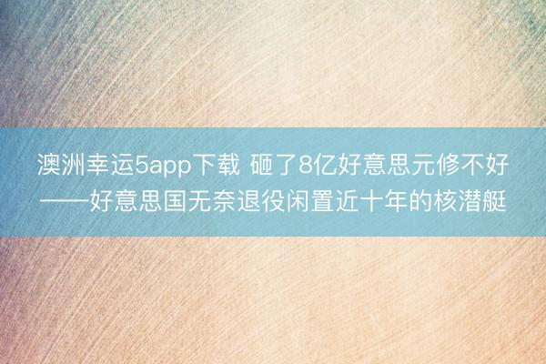澳洲幸运5app下载 砸了8亿好意思元修不好——好意思国无奈退役闲置近十年的核潜艇
