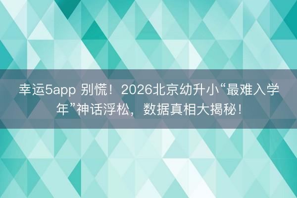 幸运5app 别慌！2026北京幼升小“最难入学年”神话浮松，数据真相大揭秘！