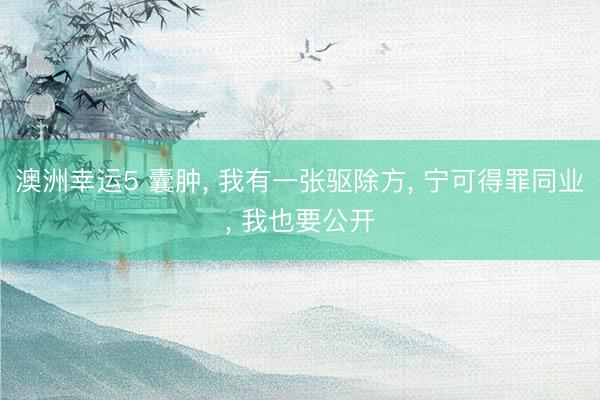 澳洲幸运5 囊肿, 我有一张驱除方, 宁可得罪同业, 我也要公开
