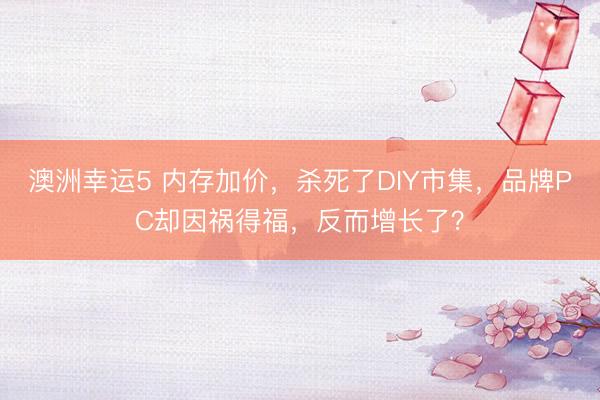 澳洲幸运5 内存加价，杀死了DIY市集，品牌PC却因祸得福，反而增长了？