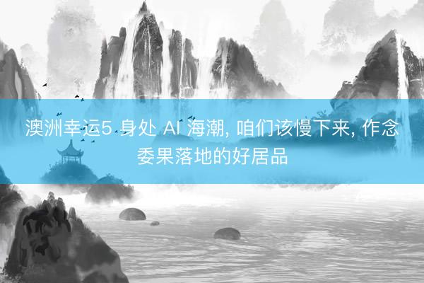 澳洲幸运5 身处 AI 海潮, 咱们该慢下来, 作念委果落地的好居品