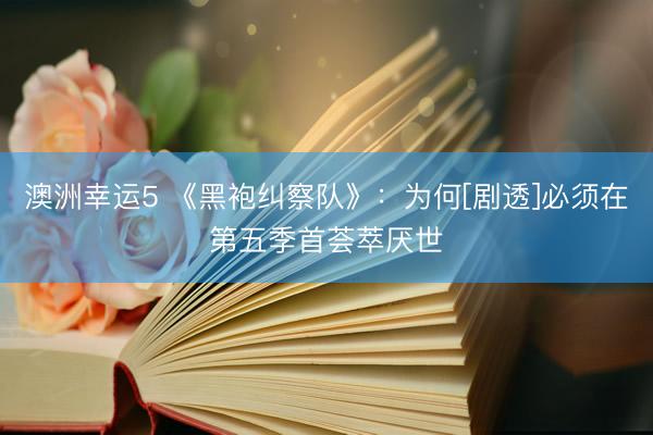 澳洲幸运5 《黑袍纠察队》：为何[剧透]必须在第五季首荟萃厌世