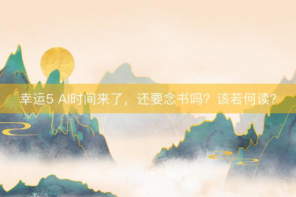 幸运5 AI时间来了，还要念书吗？该若何读？