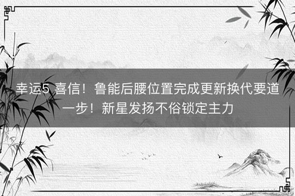 幸运5 喜信！鲁能后腰位置完成更新换代要道一步！新星发扬不俗锁定主力