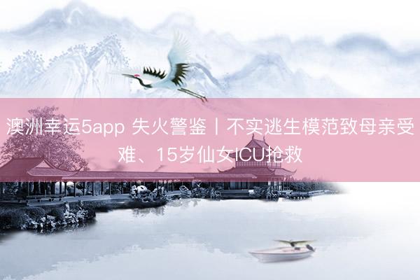 澳洲幸运5app 失火警鉴丨不实逃生模范致母亲受难、15岁仙女ICU抢救