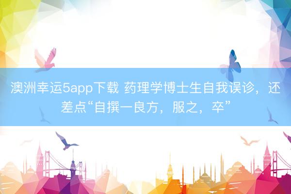 澳洲幸运5app下载 药理学博士生自我误诊，还差点“自撰一良方，服之，卒”