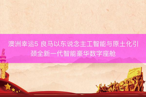 澳洲幸运5 良马以东说念主工智能与原土化引颈全新一代智能豪华数字座舱