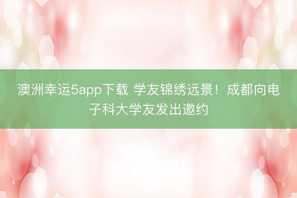 澳洲幸运5app下载 学友锦绣远景！成都向电子科大学友发出邀约