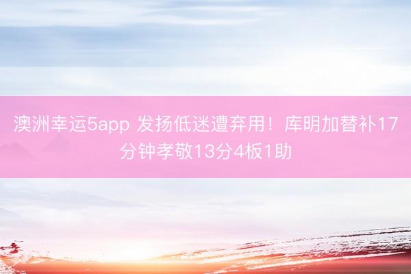 澳洲幸运5app 发扬低迷遭弃用！库明加替补17分钟孝敬13分4板1助