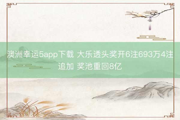 澳洲幸运5app下载 大乐透头奖开6注693万4注追加 奖池重回8亿