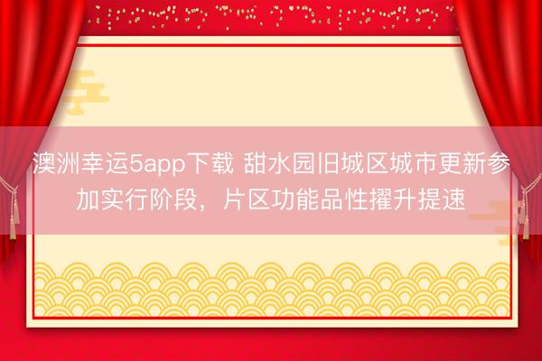 澳洲幸运5app下载 甜水园旧城区城市更新参加实行阶段，片区功能品性擢升提速