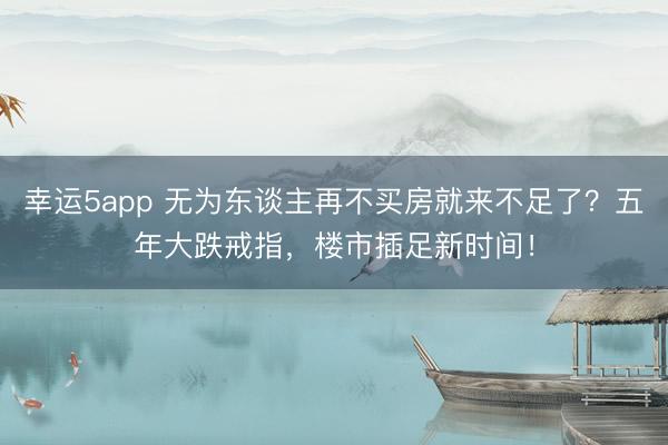 幸运5app 无为东谈主再不买房就来不足了？五年大跌戒指，楼市插足新时间！