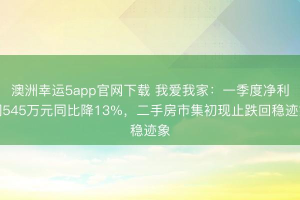 澳洲幸运5app官网下载 我爱我家：一季度净利润545万元同比降13%，二手房市集初现止跌回稳迹象