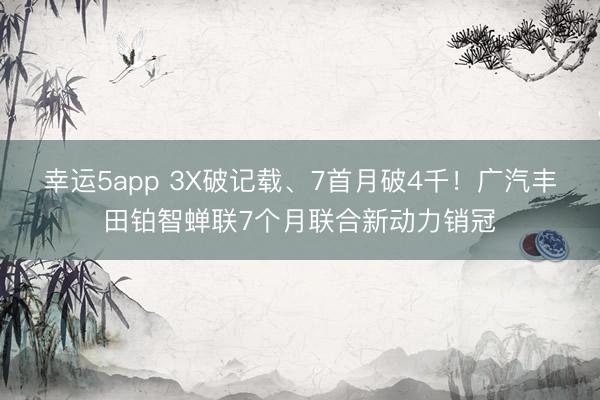 幸运5app 3X破记载、7首月破4千！广汽丰田铂智蝉联7个月联合新动力销冠