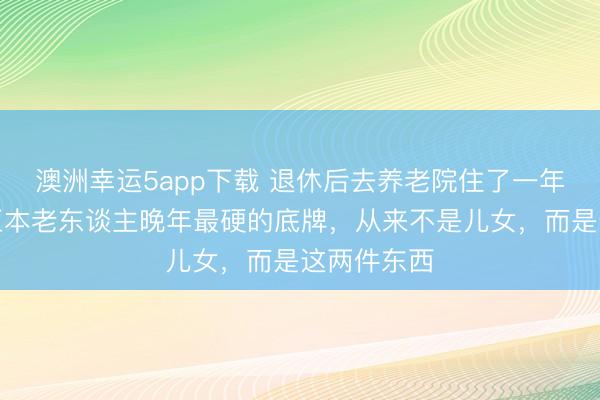 澳洲幸运5app下载 退休后去养老院住了一年才觉醒：正本老东谈主晚年最硬的底牌，从来不是儿女，而是这两件东西