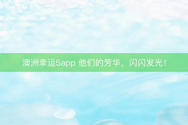 澳洲幸运5app 他们的芳华，闪闪发光！