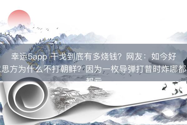 幸运5app 干戈到底有多烧钱？网友：如今好意思方为什么不打朝鲜？因为一枚导弹打昔时炸哪都亏