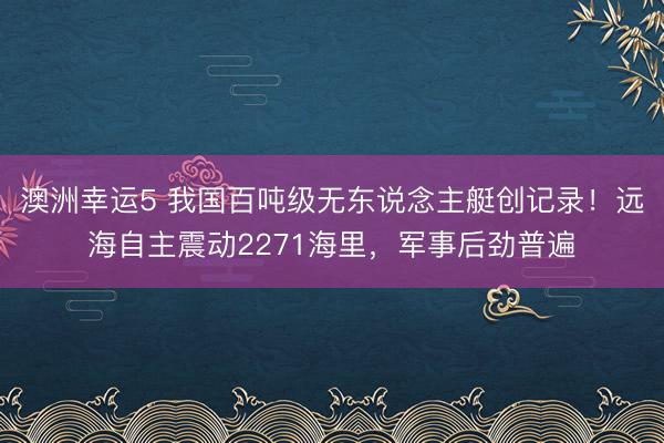 澳洲幸运5 我国百吨级无东说念主艇创记录！远海自主震动2271海里，军事后劲普遍